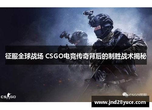 征服全球战场 CSGO电竞传奇背后的制胜战术揭秘