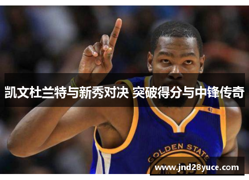 凯文杜兰特与新秀对决 突破得分与中锋传奇