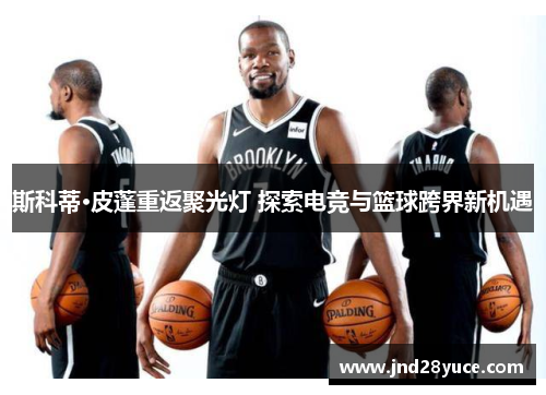 斯科蒂·皮蓬重返聚光灯 探索电竞与篮球跨界新机遇