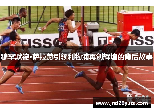 穆罕默德·萨拉赫引领利物浦再创辉煌的背后故事