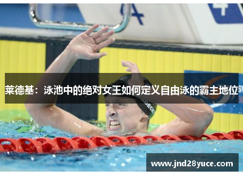 莱德基：泳池中的绝对女王如何定义自由泳的霸主地位