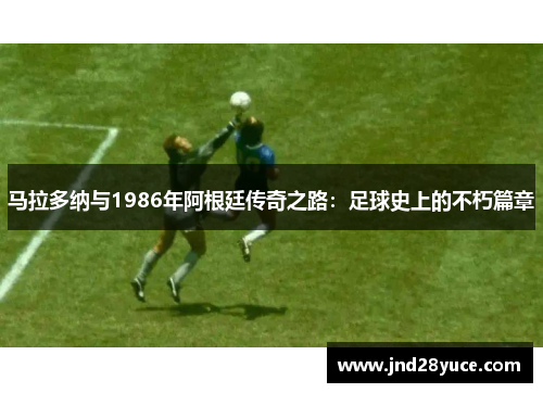 马拉多纳与1986年阿根廷传奇之路：足球史上的不朽篇章