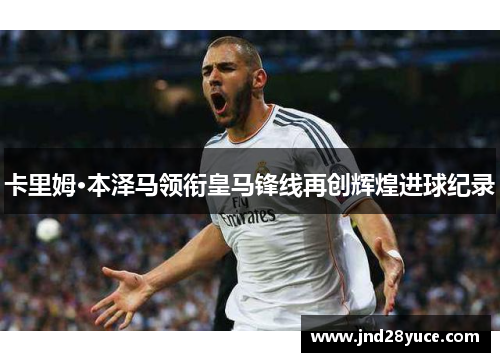 卡里姆·本泽马领衔皇马锋线再创辉煌进球纪录