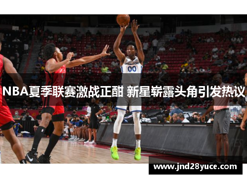 NBA夏季联赛激战正酣 新星崭露头角引发热议