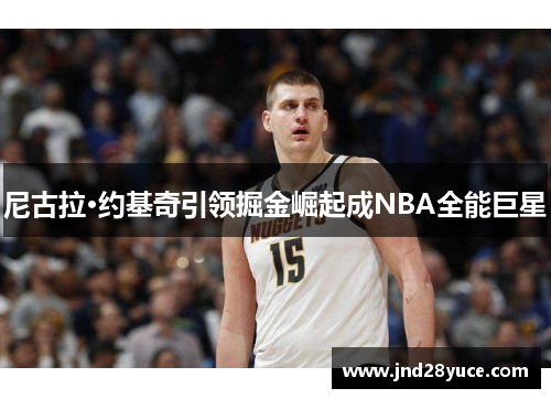 尼古拉·约基奇引领掘金崛起成NBA全能巨星
