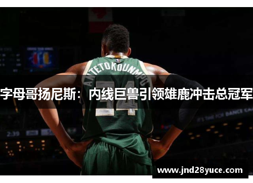 字母哥扬尼斯：内线巨兽引领雄鹿冲击总冠军