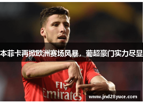 本菲卡再掀欧洲赛场风暴，葡超豪门实力尽显