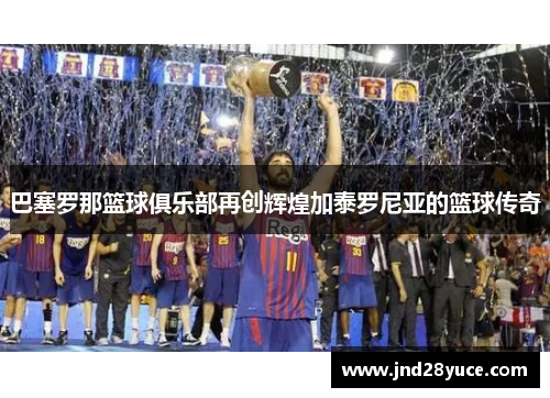 巴塞罗那篮球俱乐部再创辉煌加泰罗尼亚的篮球传奇
