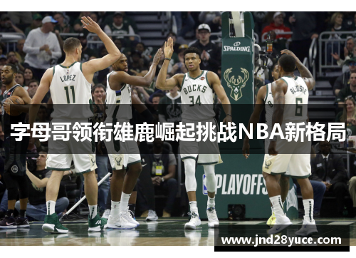 字母哥领衔雄鹿崛起挑战NBA新格局