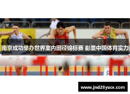 南京成功举办世界室内田径锦标赛 彰显中国体育实力