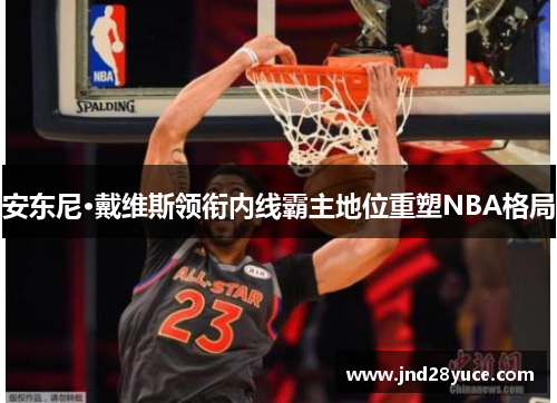 安东尼·戴维斯领衔内线霸主地位重塑NBA格局