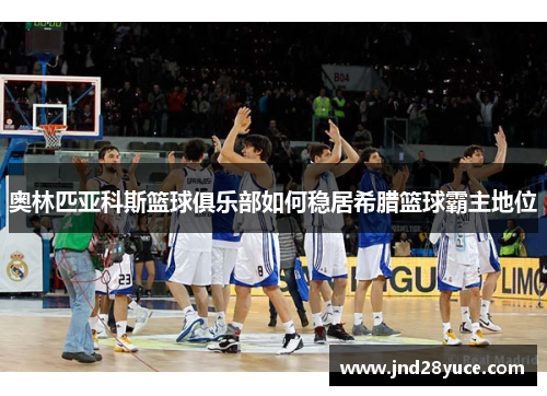 奥林匹亚科斯篮球俱乐部如何稳居希腊篮球霸主地位