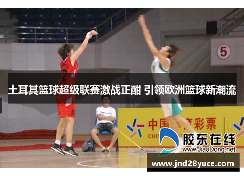 土耳其篮球超级联赛激战正酣 引领欧洲篮球新潮流