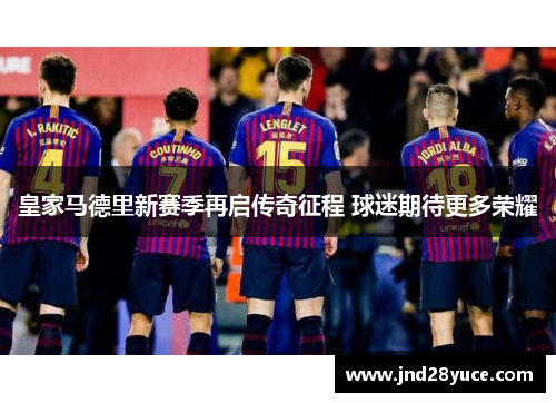 皇家马德里新赛季再启传奇征程 球迷期待更多荣耀