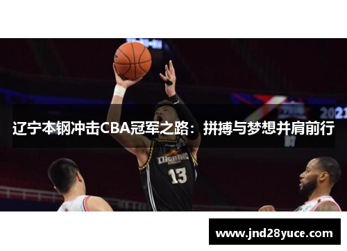辽宁本钢冲击CBA冠军之路：拼搏与梦想并肩前行