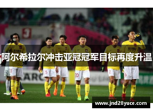 阿尔希拉尔冲击亚冠冠军目标再度升温