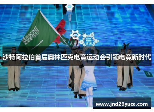 沙特阿拉伯首届奥林匹克电竞运动会引领电竞新时代