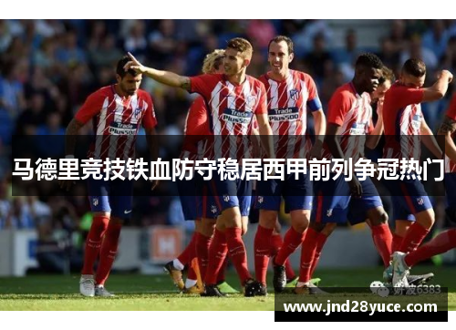 马德里竞技铁血防守稳居西甲前列争冠热门