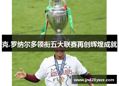 克.罗纳尔多领衔五大联赛再创辉煌成就