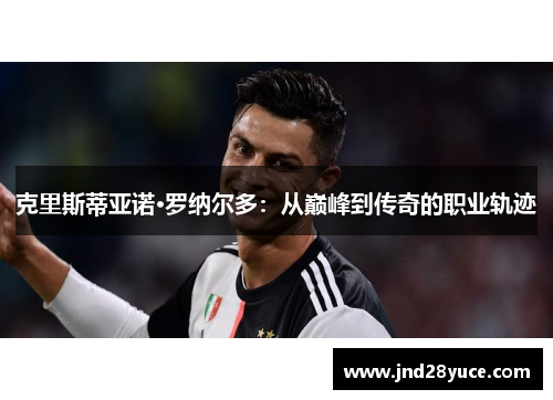 克里斯蒂亚诺·罗纳尔多：从巅峰到传奇的职业轨迹