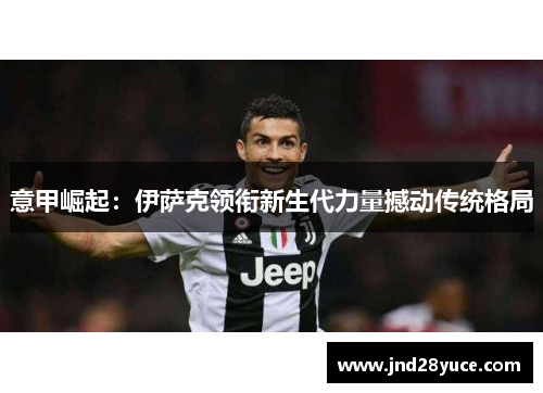 意甲崛起：伊萨克领衔新生代力量撼动传统格局