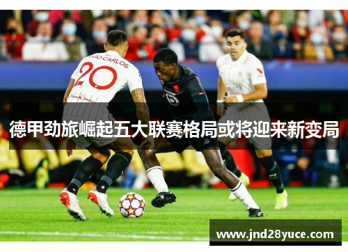 德甲劲旅崛起五大联赛格局或将迎来新变局