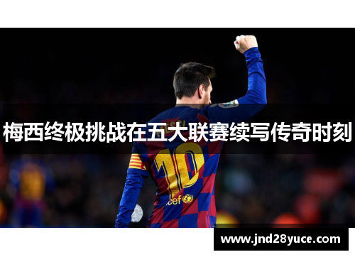 梅西终极挑战在五大联赛续写传奇时刻