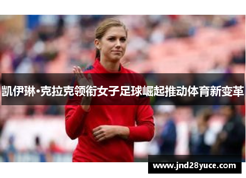 凯伊琳·克拉克领衔女子足球崛起推动体育新变革