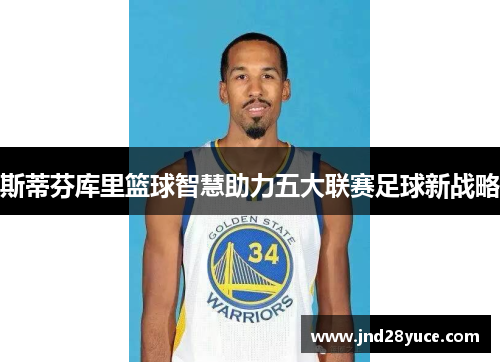 斯蒂芬库里篮球智慧助力五大联赛足球新战略
