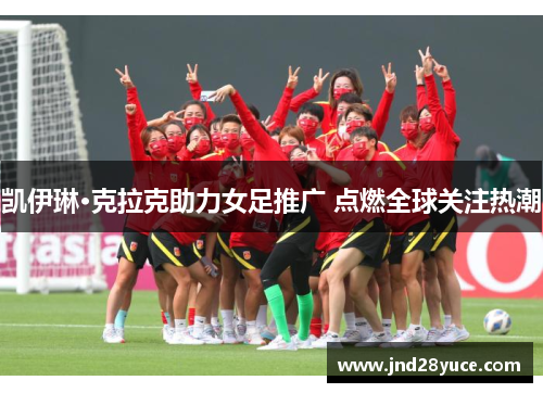 凯伊琳·克拉克助力女足推广 点燃全球关注热潮