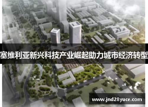 塞维利亚新兴科技产业崛起助力城市经济转型