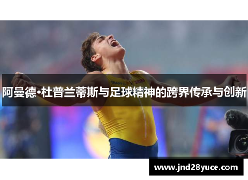 阿曼德·杜普兰蒂斯与足球精神的跨界传承与创新