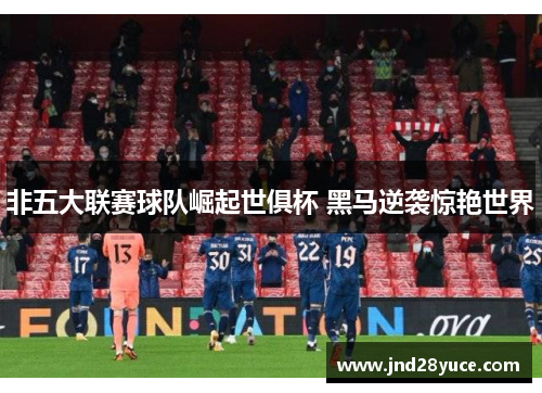 非五大联赛球队崛起世俱杯 黑马逆袭惊艳世界