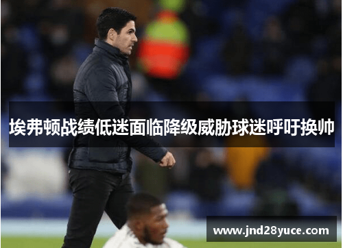 埃弗顿战绩低迷面临降级威胁球迷呼吁换帅