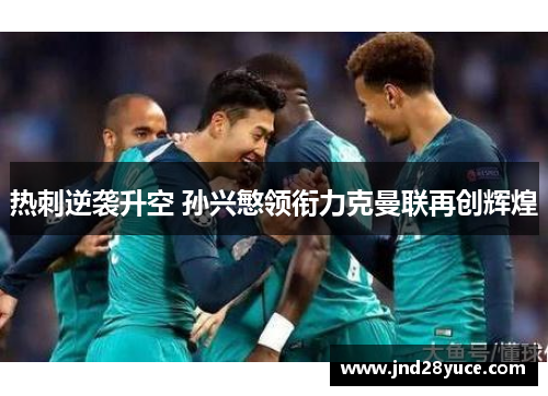 热刺逆袭升空 孙兴慜领衔力克曼联再创辉煌