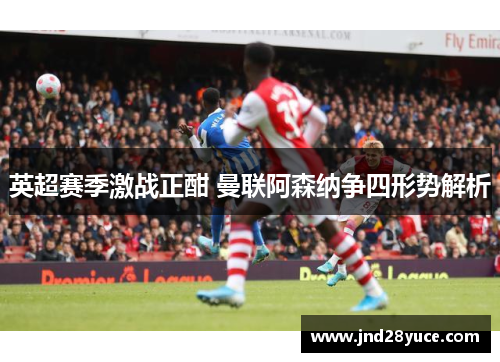 英超赛季激战正酣 曼联阿森纳争四形势解析