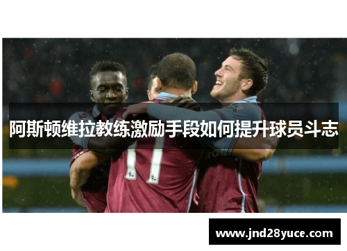 阿斯顿维拉教练激励手段如何提升球员斗志