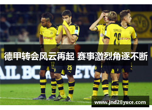 德甲转会风云再起 赛事激烈角逐不断