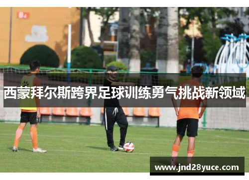 西蒙拜尔斯跨界足球训练勇气挑战新领域