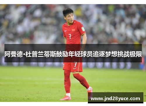 阿曼德·杜普兰蒂斯鼓励年轻球员追逐梦想挑战极限